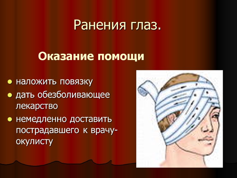 Оказание помощи наложить повязку дать обезболивающее лекарство немедленно доставить пострадавшего к врачу-окулисту Ранения глаз.